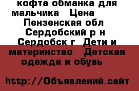 кофта-обманка для мальчика › Цена ­ 500 - Пензенская обл., Сердобский р-н, Сердобск г. Дети и материнство » Детская одежда и обувь   